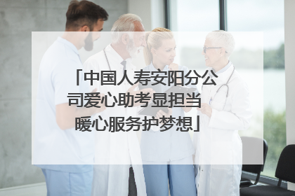 中国人寿安阳分公司爱心助考显担当 暖心服务护梦想