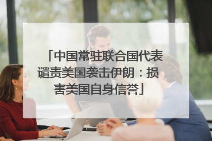 中国常驻联合国代表谴责美国袭击伊朗：损害美国自身信誉