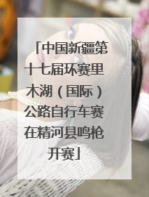 中国新疆第十七届环赛里木湖（国际）公路自行车赛在精河县鸣枪开赛