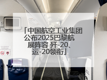 中国航空工业集团公布2025巴黎航展阵容 歼-20、运-20领衔