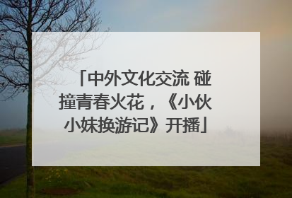 中外文化交流 碰撞青春火花，《小伙小妹换游记》开播