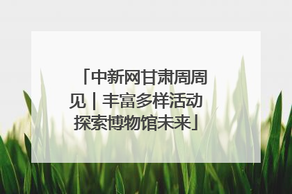 中新网甘肃周周见｜丰富多样活动探索博物馆未来
