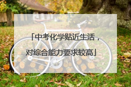 中考化学贴近生活，对综合能力要求较高
