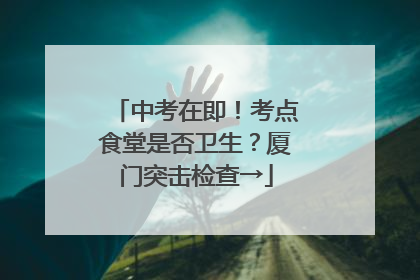 中考在即！考点食堂是否卫生？厦门突击检查→