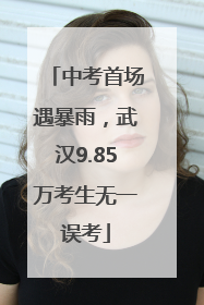 中考首场遇暴雨，武汉9.85万考生无一误考