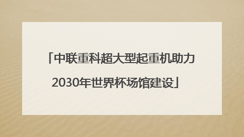 中联重科超大型起重机助力2030年世界杯场馆建设