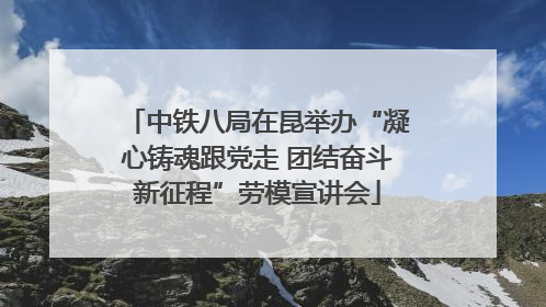 中铁八局在昆举办“凝心铸魂跟党走 团结奋斗新征程”劳模宣讲会