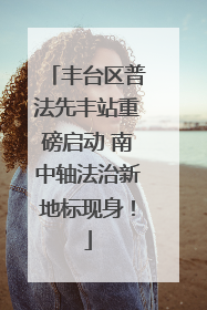丰台区普法先丰站重磅启动 南中轴法治新地标现身！