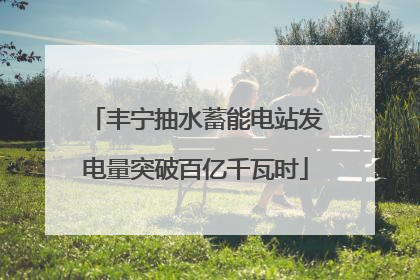 丰宁抽水蓄能电站发电量突破百亿千瓦时