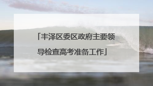 丰泽区委区政府主要领导检查高考准备工作