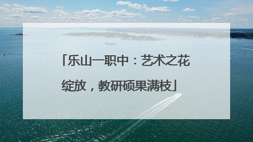 乐山一职中：艺术之花绽放，教研硕果满枝