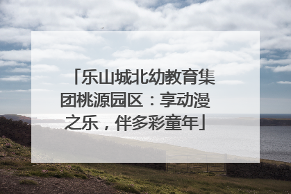 乐山城北幼教育集团桃源园区：享动漫之乐，伴多彩童年