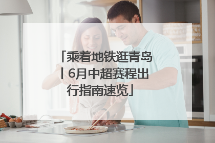 乘着地铁逛青岛丨6月中超赛程出行指南速览