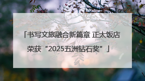 书写文旅融合新篇章 正太饭店荣获“2025五洲钻石奖”