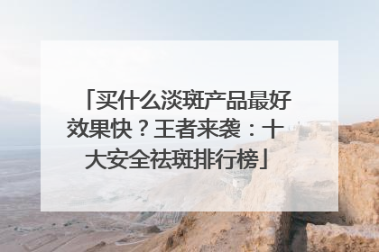 买什么淡斑产品最好效果快？王者来袭：十大安全祛斑排行榜