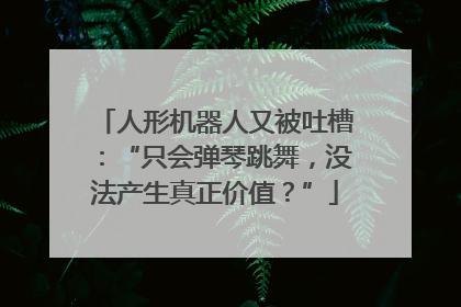 人形机器人又被吐槽：“只会弹琴跳舞，没法产生真正价值？”