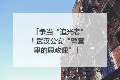争当“追光者”！武汉公安“警营里的思政课”