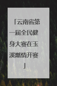 云南省第一届全民健身大赛在玉溪燃情开赛