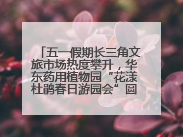 五一假期长三角文旅市场热度攀升，华东药用植物园“花漾杜鹃春日游园会”圆满收官！