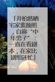 井柏然晒宅家素颜照，自称“中年男子”：一直在看剧本，在家比剧组还忙