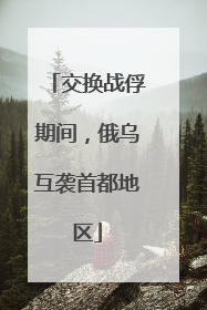 交换战俘期间，俄乌互袭首都地区