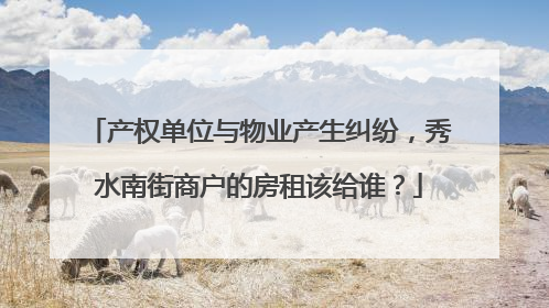产权单位与物业产生纠纷，秀水南街商户的房租该给谁？