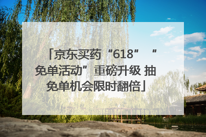 京东买药“618”“免单活动”重磅升级 抽免单机会限时翻倍