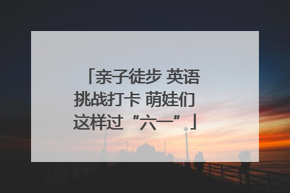 亲子徒步 英语挑战打卡 萌娃们这样过“六一”