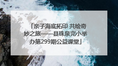 亲子海底拓印 共绘奇妙之旅——县珠泉完小举办第299期公益课堂