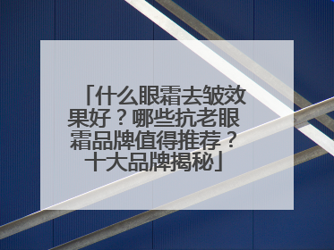 什么眼霜去皱效果好？哪些抗老眼霜品牌值得推荐？十大品牌揭秘