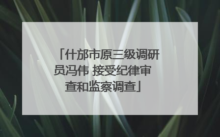 什邡市原三级调研员冯伟 接受纪律审查和监察调查