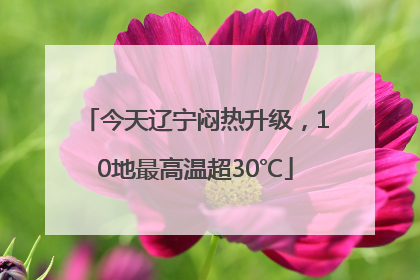 今天辽宁闷热升级，10地最高温超30℃