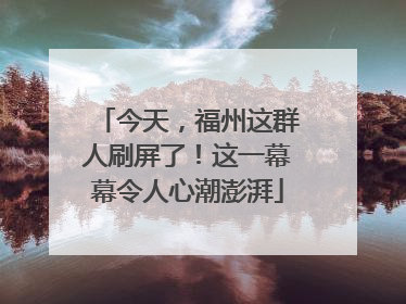 今天，福州这群人刷屏了！这一幕幕令人心潮澎湃