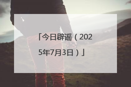 今日辟谣（2025年7月3日）