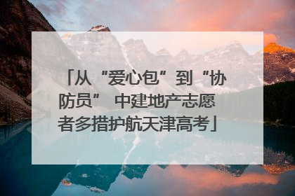 从“爱心包”到“协防员” 中建地产志愿者多措护航天津高考