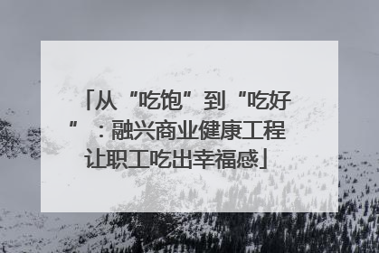 从“吃饱”到“吃好”：融兴商业健康工程让职工吃出幸福感