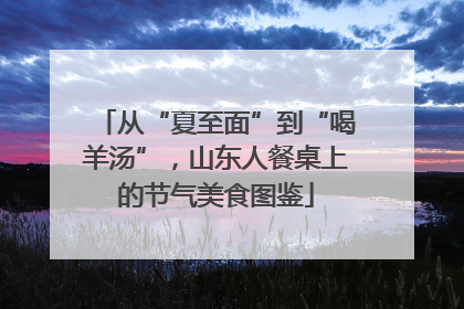 从“夏至面”到“喝羊汤”，山东人餐桌上的节气美食图鉴