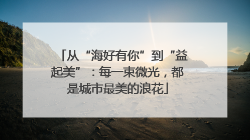 从“海好有你”到“益起美”：每一束微光，都是城市最美的浪花
