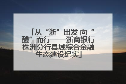 从“浙”出发 向“醴”而行——浙商银行株洲分行县域综合金融生态建设纪实