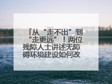 从“走不出”到“走更远”！两位残障人士讲述无障碍环境建设如何改变生活