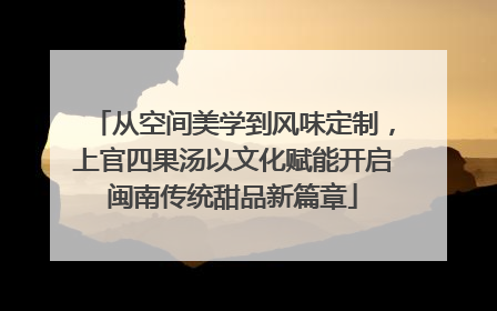 从空间美学到风味定制，上官四果汤以文化赋能开启闽南传统甜品新篇章