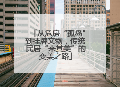 从危房“孤岛”到挂牌文物，传统民居“来其美”的变美之路