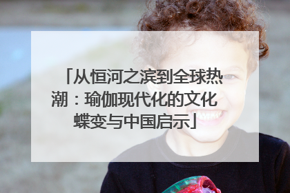 从恒河之滨到全球热潮：瑜伽现代化的文化蝶变与中国启示