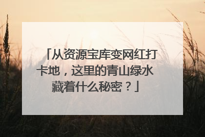 从资源宝库变网红打卡地，这里的青山绿水藏着什么秘密？