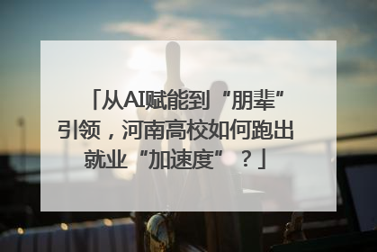 从AI赋能到“朋辈”引领，河南高校如何跑出就业“加速度”？