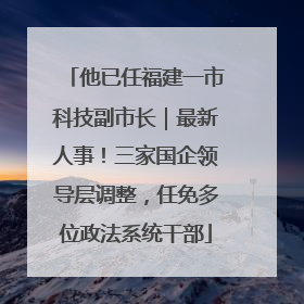 他已任福建一市科技副市长｜最新人事！三家国企领导层调整，任免多位政法系统干部