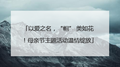 以爱之名，“帽” 美如花！母亲节主题活动温情绽放