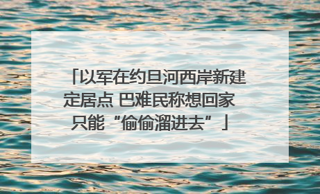以军在约旦河西岸新建定居点 巴难民称想回家只能“偷偷溜进去”