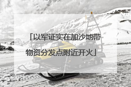 以军证实在加沙地带物资分发点附近开火