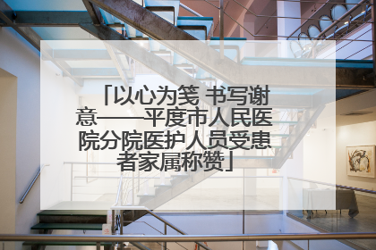 以心为笺 书写谢意——平度市人民医院分院医护人员受患者家属称赞